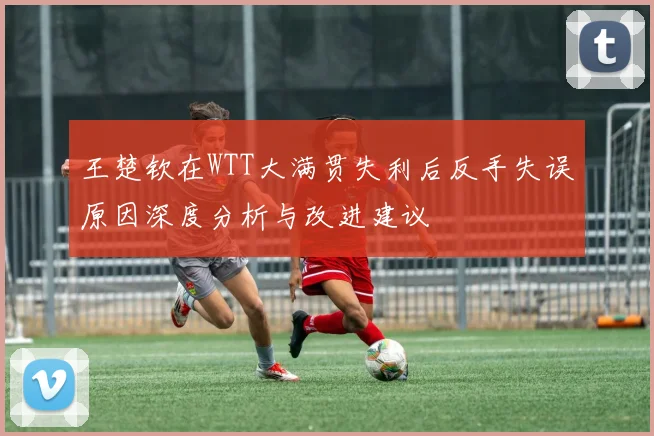 王楚钦在WTT大满贯失利后反手失误原因深度分析与改进建议