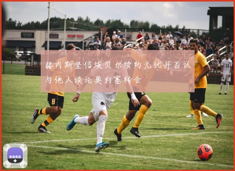 赫内斯坚信埃贝尔续约无忧并否认与他人谈论奥利塞转会