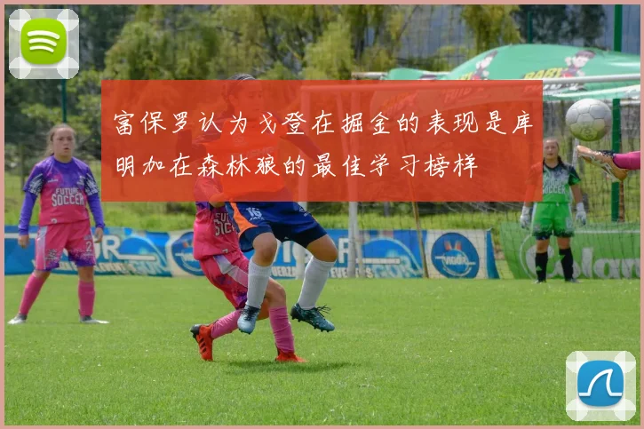 富保罗认为戈登在掘金的表现是库明加在森林狼的最佳学习榜样