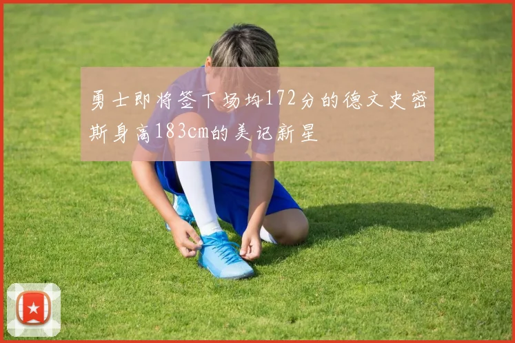勇士即将签下场均172分的德文史密斯身高183cm的美记新星