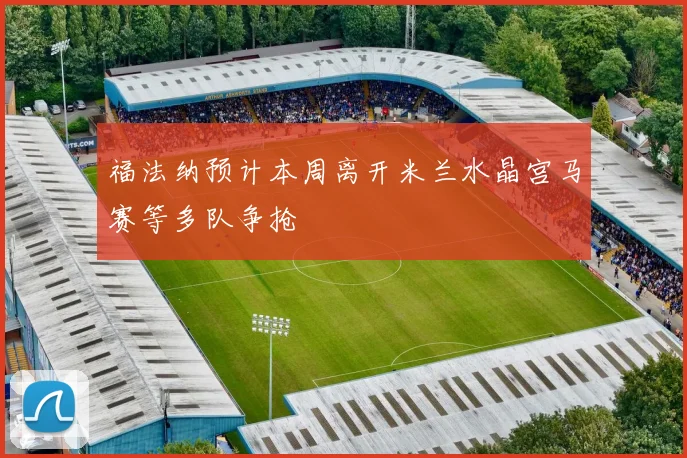 福法纳预计本周离开米兰水晶宫马赛等多队争抢