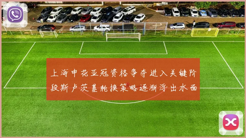 上海申花亚冠资格争夺进入关键阶段斯卢茨基轮换策略逐渐浮出水面