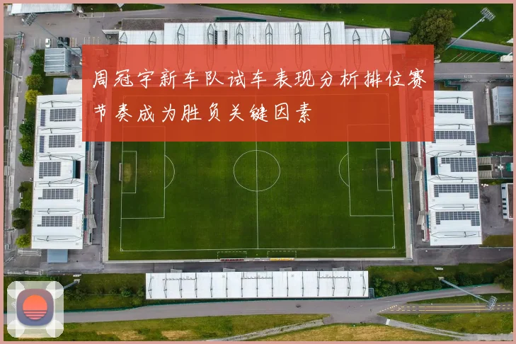 周冠宇新车队试车表现分析排位赛节奏成为胜负关键因素
