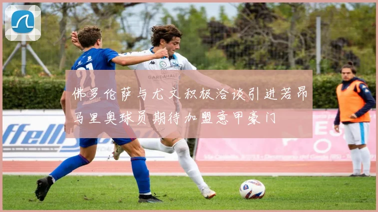 佛罗伦萨与尤文积极洽谈引进若昂马里奥球员期待加盟意甲豪门