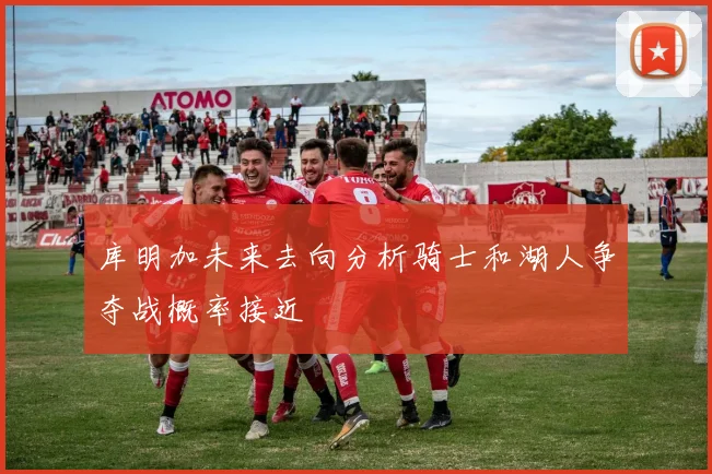 库明加未来去向分析骑士和湖人争夺战概率接近