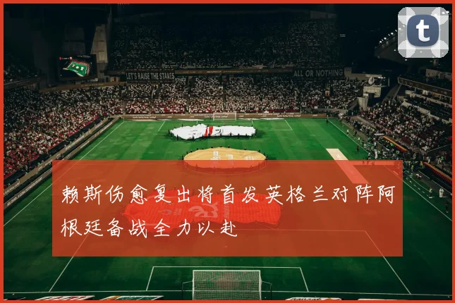 赖斯伤愈复出将首发英格兰对阵阿根廷备战全力以赴